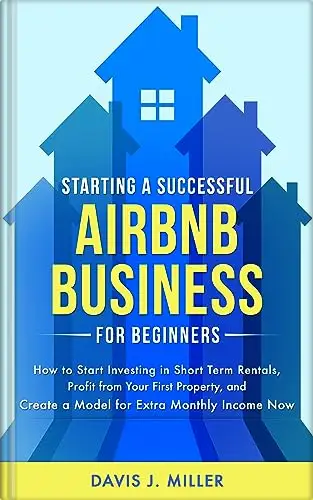 Starting a Successful Airbnb Business for Beginners: How to Start Investing in Short Term Rentals, Profit from Your First Property, and Create a Model for Extra Monthly Income Now