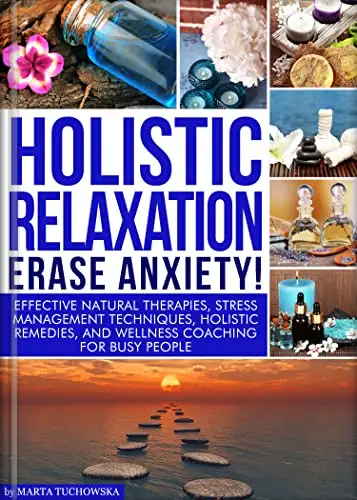 Holistic Relaxation: Erase Anxiety!: Effective Natural Therapies, Stress Management Techniques, Holistic Remedies and Wellness Coaching for Busy People 