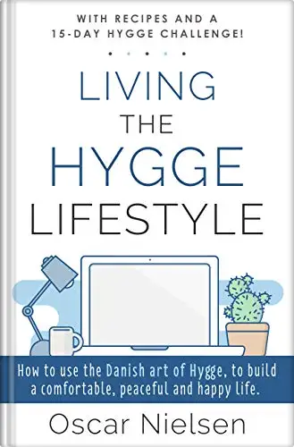 Living The Hygge Lifestyle: Learn The Incredible Power Of The Hygge Way Of Life, Improve Your Wellbeing, Happiness And Relationships With This Comprehensive Guide. With Hygge Recipes