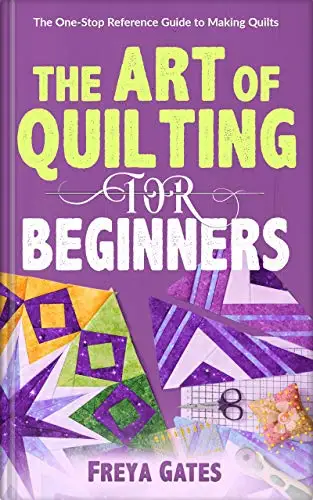 The Art of Quilting for Beginners: The One-Stop Reference Guide to Making Quilts 