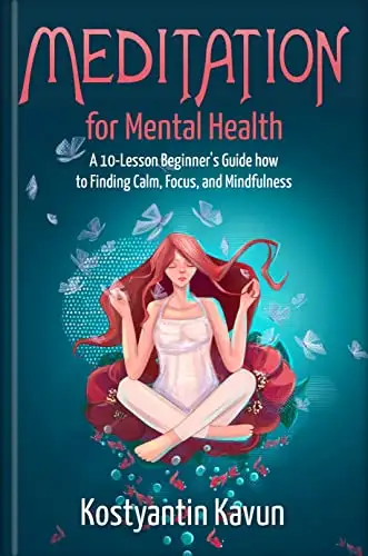 Meditation for Mental Health. How to Meditate for Beginner's. A 10-Lesson Guide On How to Find Calm, Focus, and Mindfulness. : Practice to Control Overthinking and Anxiety.