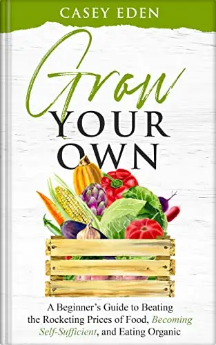Grow Your Own: A Beginner’s Guide to Beating the Rocketing Prices of Food, Becoming Self-Sufficient, and Eating Organically