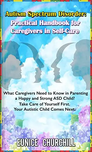 Autism Spectrum Disorder:Practical Handbook for Caregivers in Self-Care: What caregivers need to know in parenting a Happy & Strong ASD Child.Take Care ... First.Your Autistic Child Comes Next