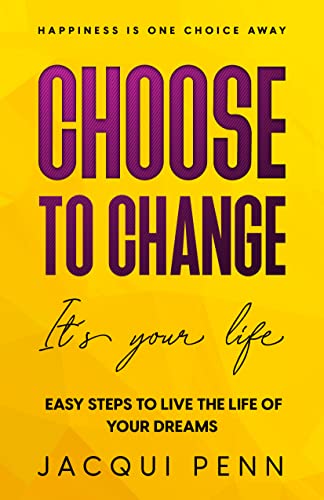 Choose to Change: It's your life: Easy Steps to Live the Life of Your Dreams 