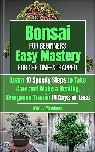 Bonsai for Beginners: Easy Mastery for the Time-Strapped. Learn 10 Speedy Steps to Take Care and Make a Healthy, Evergreen Tree in 14 Days or Less.