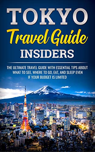 Tokyo Travel Guide Insiders: The Ultimate Travel Guide with Essential Tips About What to See, Where to Go, Eat, and Sleep even if Your Budget is Limited