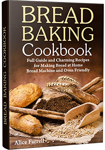 Bread Baking Cookbook: Full Guide and Charming Recipes for Making Bread at Home. Bread Machine and Oven Friendly. 