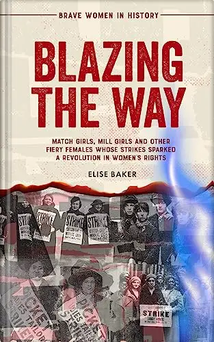 Blazing the Way: Match Girls, Mill Girls, and Other Fiery Females Whose Strikes Sparked a Revolution in Women’s Rights 