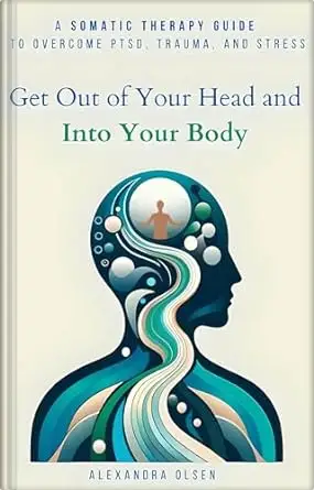 Get Out of Your Head and Into Your Body: A Somatic Therapy Guide to Overcome PTSD, Trauma, and Stress 