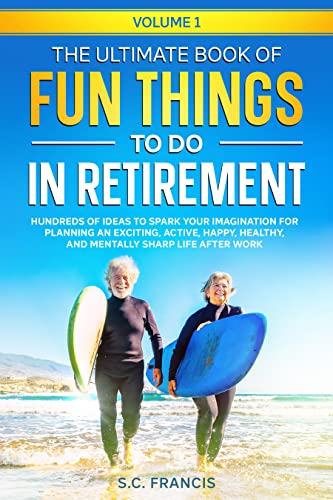 The Ultimate Book of Fun Things to Do in Retirement Volume 1: Hundreds of ideas to spark your imagination for planning an exciting, active, happy, healthy, and mentally sharp life after work