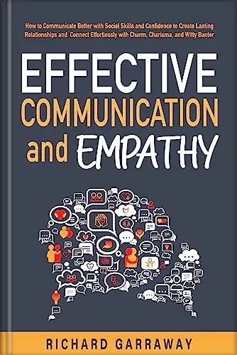 Effective Communication and Empathy: How to Communicate Better With Social Skills and Confidence to Create Lasting Relationships and Connect Effortlessly ... 