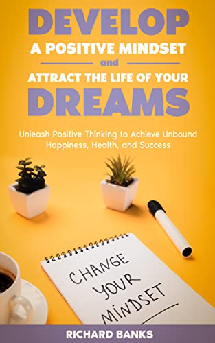 Develop a Positive Mindset and Attract the Life of Your Dreams: Unleash Positive Thinking to Achieve Unbound Happiness, Health, and Success 