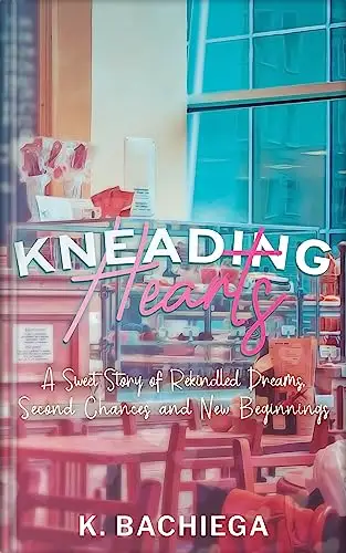 Kneading Hearts: A Sweet Story of Rekindled Dreams, Second Chances and New Beginnings