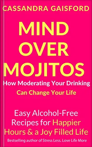 Mind Over Mojitos: How Moderating Your Drinking Can Change Your Life: Easy Recipes for Happier Hours & a Joy-Filled Life