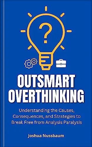 Outsmart Overthinking: Understanding the Causes, Consequences, and Strategies to Break Free from Analysis Paralysis 