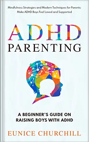 ADHD Parenting: A Beginner’s Guide on Raising Boys with ADHD: Mindfulness Strategies and Modern Techniques for Parents: Make ADHD Boys Feel Loved And Supported