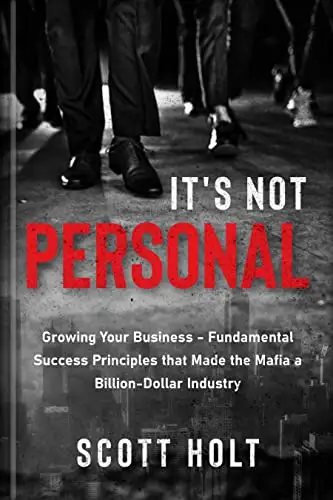 It’s Not Personal: Growing Your Business – Fundamental Success Principles That Made The Mafia A Billion-Dollar Industry