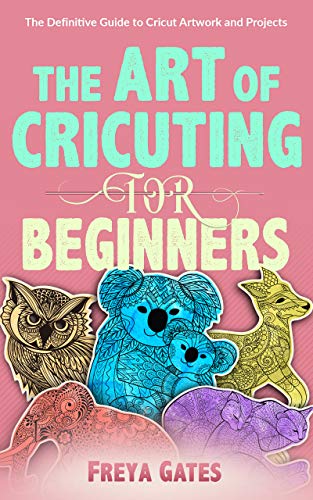 The Art of Cricuting for Beginners: The Definitive Guide to Cricut Artwork and Projects 