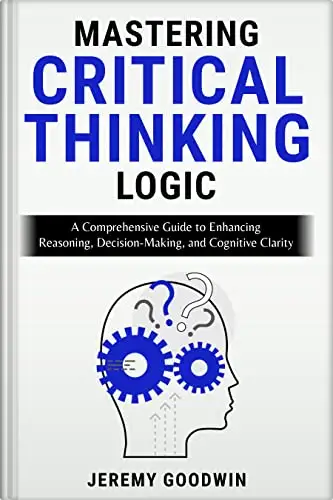 Mastering Critical Thinking Logic: A Comprehensive Guide to Enhancing Reasoning, Decision-Making, and Cognitive Cl