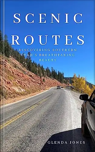 Scenic Routes: Discovering Southern Utah's Breathtaking Beauty: Scenic Drives of Southern Utah: 28 Routes Revealing Towns and Hidden Gems 