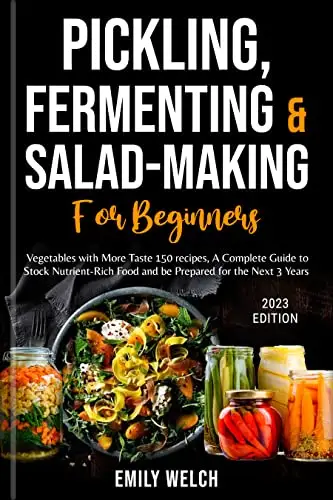 Pickling, Fermenting & Salad-Making for beginners: Vegetables with More Taste 150 recipes, A Complete Guide to Stock Nutrient-Rich Food and be Prepared for the Next 3 Years