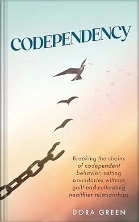 Codependency: Breaking the Chains of Codependent Behavior, Setting Boundaries Without Guilt, and Cultivating Healthier Relationships
