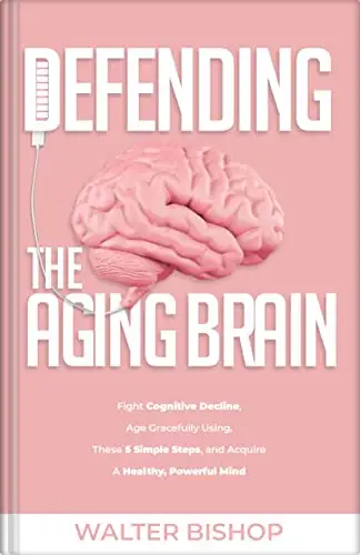 DEFENDING THE AGING BRAIN: Fight Cognitive Decline, Age Gracefully Using These 5 Simple Steps, and Acquire A Healthy, Powerful Mind