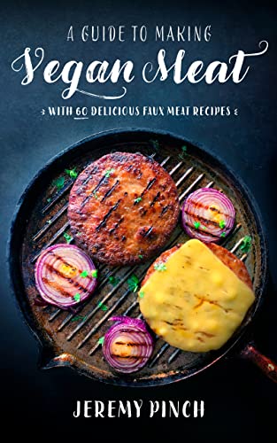 A Guide To Making Vegan Meat: With 60 Delicious Faux Meat Recipes | Many Types Of Vegan Meats | Plant-Based Pantry Shopping List | A Must Vegan Cookbook