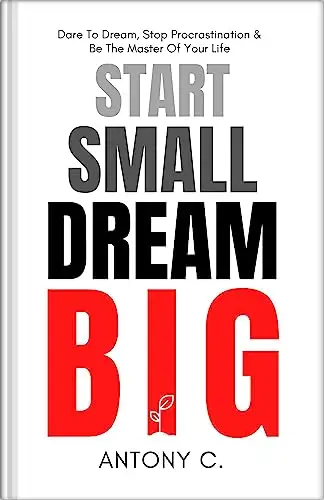 Start Small, Dream Big: Dare To Dream, Stop Procrastination & Be The Master Of Your Life