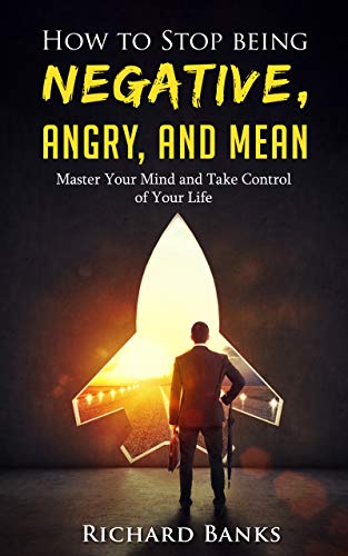 How to Stop Being Negative, Angry, and Mean: Master Your Mind and Take Control of Your Life 