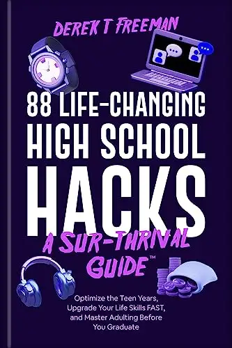 88 Life-Changing High School Hacks : Optimize the Teen Years, Upgrade Your Life Skills FAST, and Master Adulting Before You Graduate 