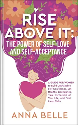Rise Above It: The Power of Self-Love and Self-Acceptance: A Guide for Women to Build Unshakable Self-Confidence, Set Healthy Boundaries, Take Ownership ... and Unshakable Confidence for Women)