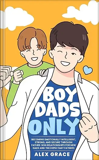 Boy Dads Only!: Becoming Emotionally Intelligent, Strong, and Secure Through Father-Son Relationships for New Dads and The Expectant Fathers