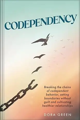 Codependency: Breaking the Chains of Codependent Behavior, Setting Boundaries Without Guilt, and Cultivating Healthier Relationships