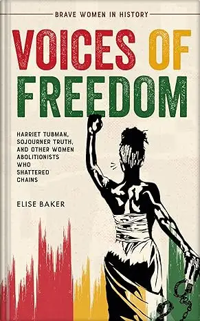 Voices of Freedom: Harriet Tubman, Sojourner Truth, and Other Women Abolitionists Who Shattered Chains