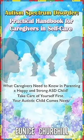 Autism Spectrum Disorder:Practical Handbook for Caregivers in Self-Care: What caregivers need to know in parenting a Happy & Strong ASD Child.Take Care ... First.Your Autistic Child Comes Next