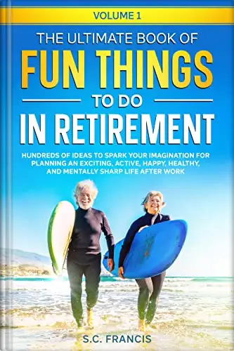 The Ultimate Book of Fun Things to Do in Retirement Volume 1: Hundreds of ideas to spark your imagination for planning an exciting, active, happy, healthy, and mentally sharp life after work